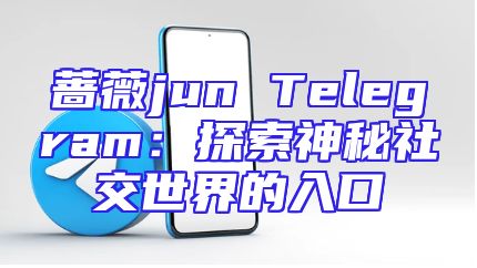 蔷薇jun Telegram：探索神秘社交世界的入口