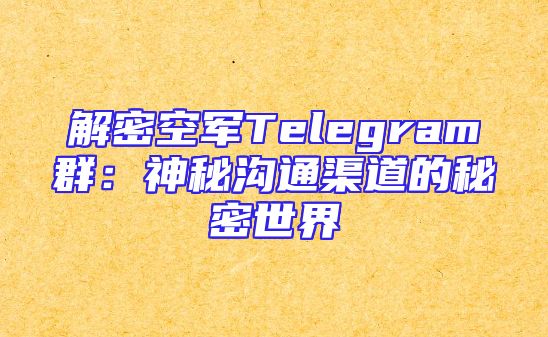 解密空军Telegram群：神秘沟通渠道的秘密世界