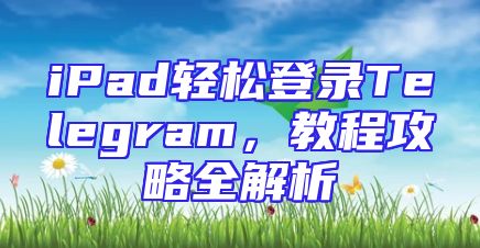 iPad轻松登录Telegram，教程攻略全解析