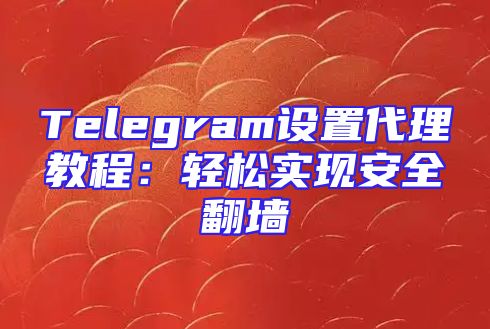 Telegram设置代理教程：轻松实现安全翻墙