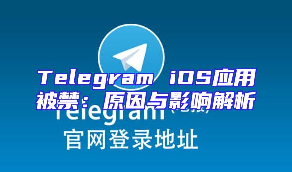 Telegram iOS应用被禁：原因与影响解析