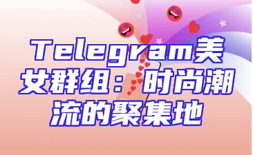 Telegram美女群组：时尚潮流的聚集地