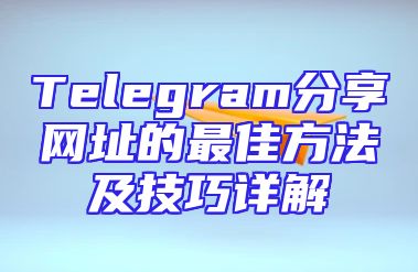 Telegram分享网址的最佳方法及技巧详解