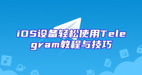 iOS设备轻松使用Telegram教程与技巧