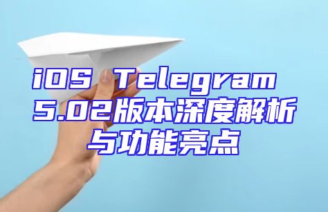 iOS Telegram 5.02版本深度解析与功能亮点