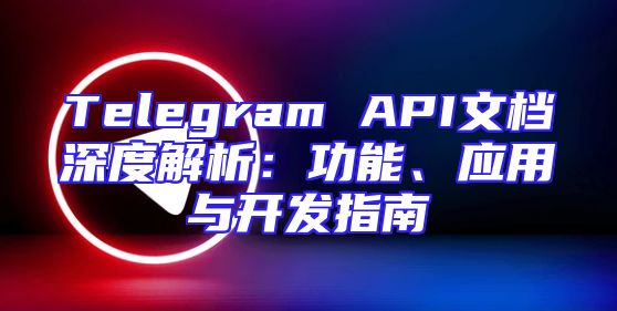 Telegram API文档深度解析：功能、应用与开发指南