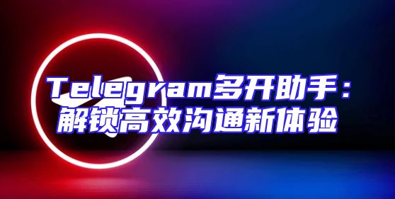 Telegram多开助手：解锁高效沟通新体验