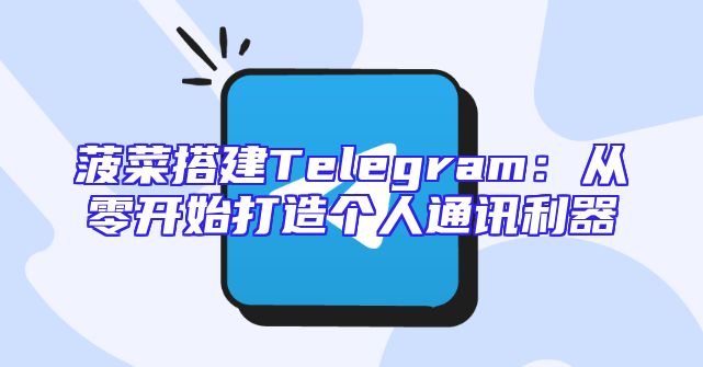 菠菜搭建Telegram：从零开始打造个人通讯利器