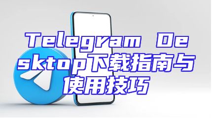 Telegram Desktop下载指南与使用技巧