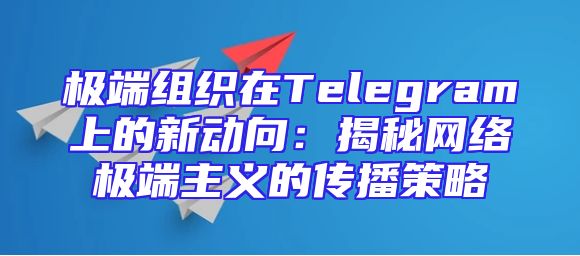 极端组织在Telegram上的新动向：揭秘网络极端主义的传播策略