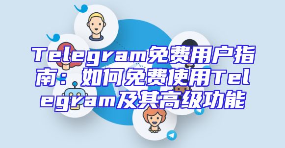 Telegram免费用户指南：如何免费使用Telegram及其高级功能