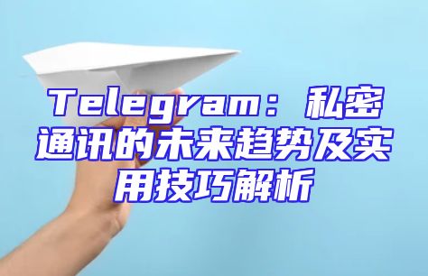 Telegram：私密通讯的未来趋势及实用技巧解析