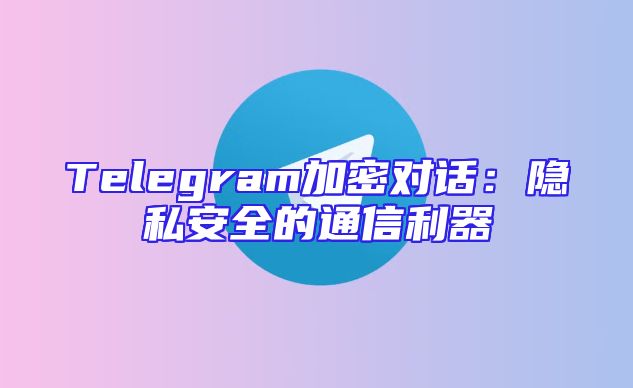 Telegram加密对话：隐私安全的通信利器