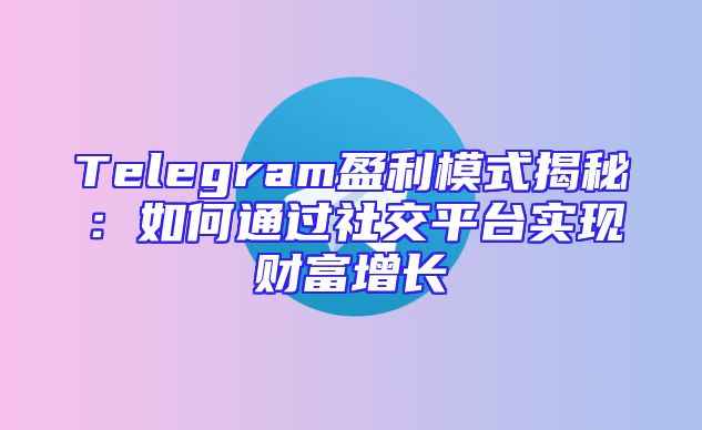 Telegram盈利模式揭秘：如何通过社交平台实现财富增长