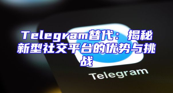 Telegram替代：揭秘新型社交平台的优势与挑战