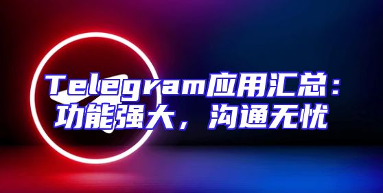 Telegram应用汇总：功能强大，沟通无忧