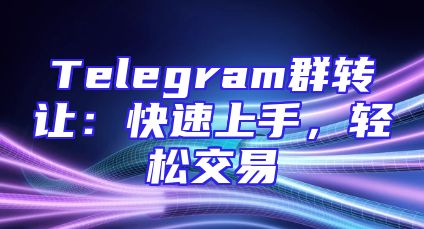 Telegram群转让：快速上手，轻松交易