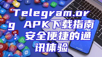 Telegram.org APK下载指南：安全便捷的通讯体验