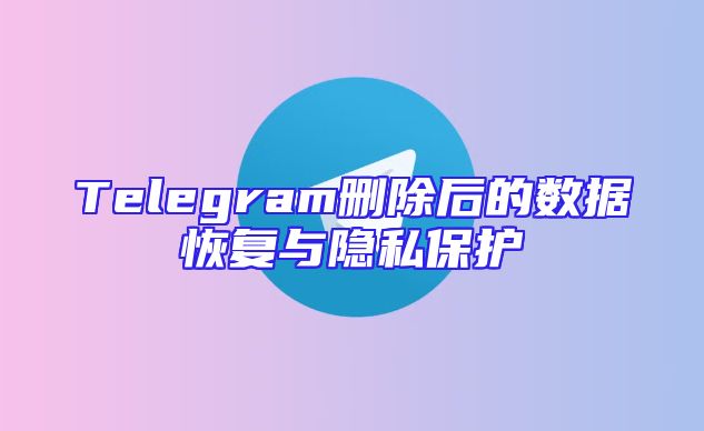 Telegram删除后的数据恢复与隐私保护