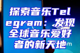 探索音乐Telegram：发现全球音乐爱好者的新天地