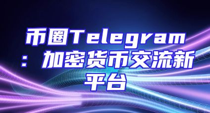 币圈Telegram：加密货币交流新平台