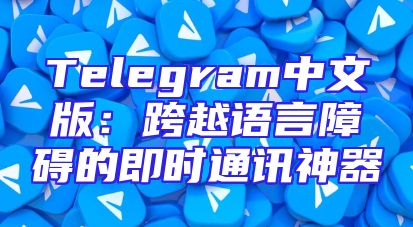 Telegram中文版：跨越语言障碍的即时通讯神器