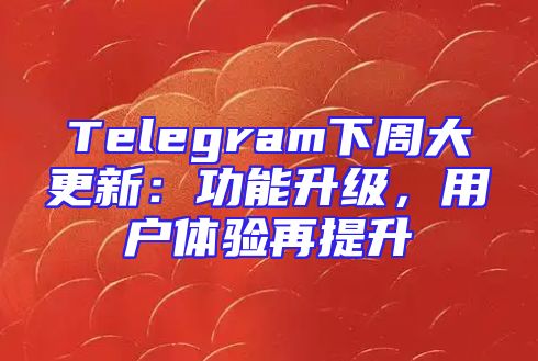 Telegram下周大更新：功能升级，用户体验再提升