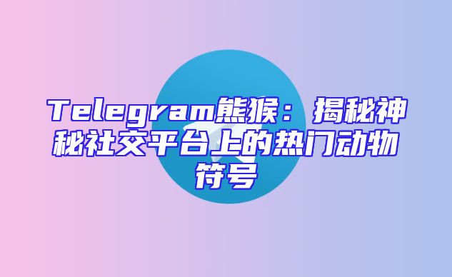Telegram熊猴：揭秘神秘社交平台上的热门动物符号