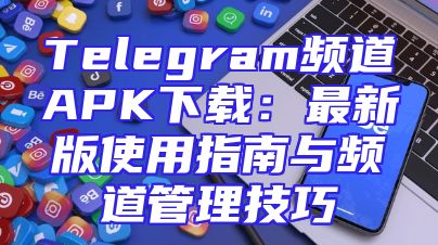 Telegram频道APK下载：最新版使用指南与频道管理技巧