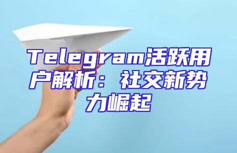 Telegram活跃用户解析：社交新势力崛起