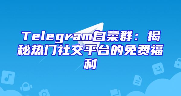 Telegram白菜群：揭秘热门社交平台的免费福利
