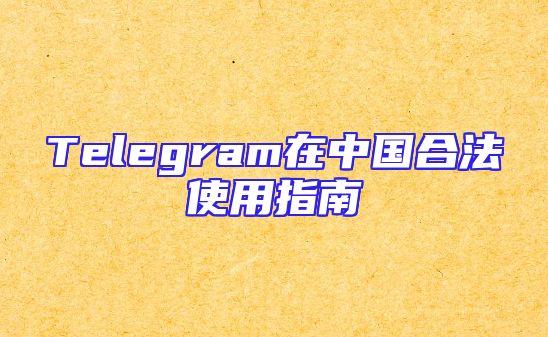 Telegram在中国合法使用指南