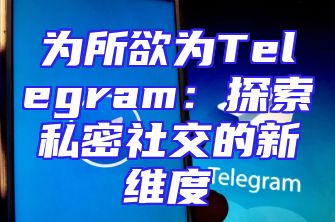 为所欲为Telegram：探索私密社交的新维度