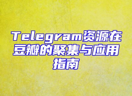 Telegram资源在豆瓣的聚集与应用指南