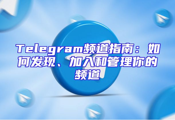 Telegram频道指南：如何发现、加入和管理你的频道