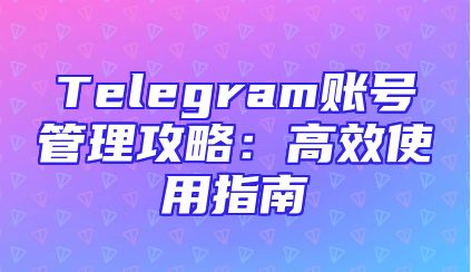 Telegram账号管理攻略：高效使用指南