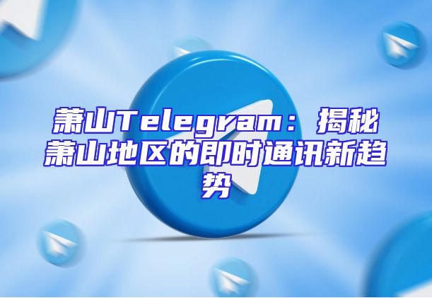 萧山Telegram：揭秘萧山地区的即时通讯新趋势