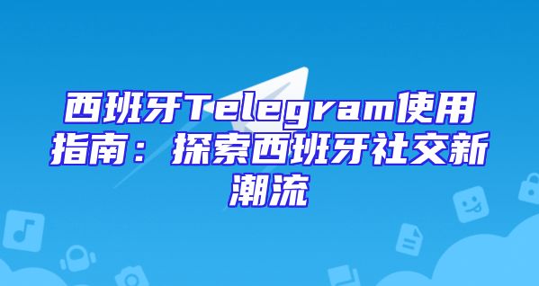 西班牙Telegram使用指南：探索西班牙社交新潮流