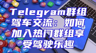 Telegram群组驾车交流：如何加入热门群组享受驾驶乐趣