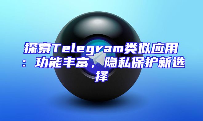 探索Telegram类似应用：功能丰富，隐私保护新选择