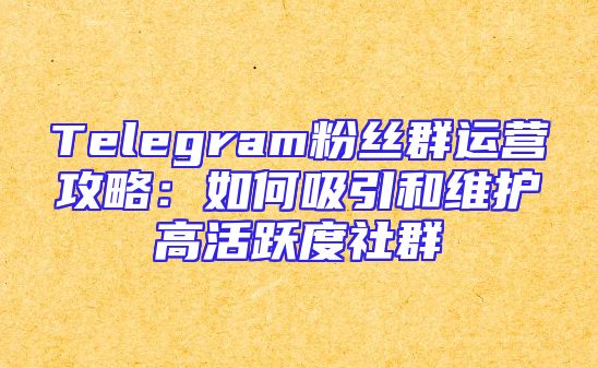 Telegram粉丝群运营攻略：如何吸引和维护高活跃度社群