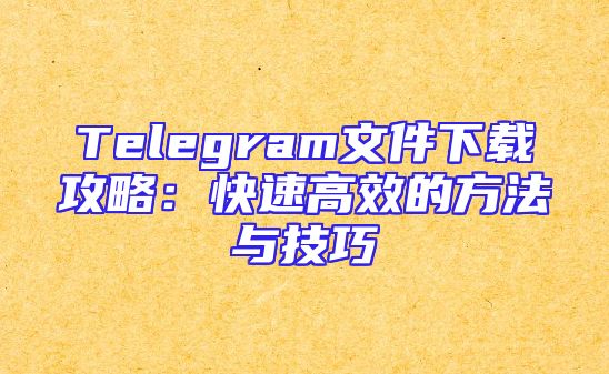 Telegram文件下载攻略：快速高效的方法与技巧