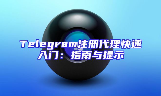 Telegram注册代理快速入门：指南与提示