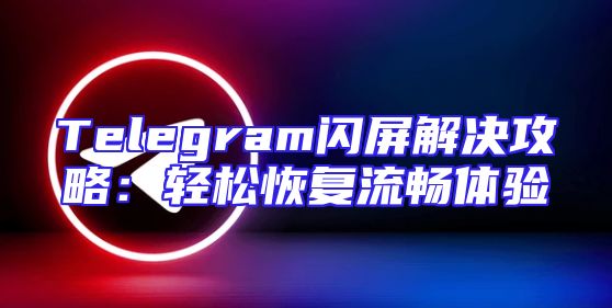 Telegram闪屏解决攻略：轻松恢复流畅体验