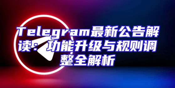 Telegram最新公告解读：功能升级与规则调整全解析