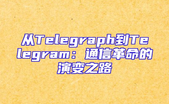 从Telegraph到Telegram：通信革命的演变之路