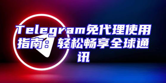 Telegram免代理使用指南：轻松畅享全球通讯