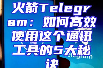 火箭Telegram：如何高效使用这个通讯工具的5大秘诀