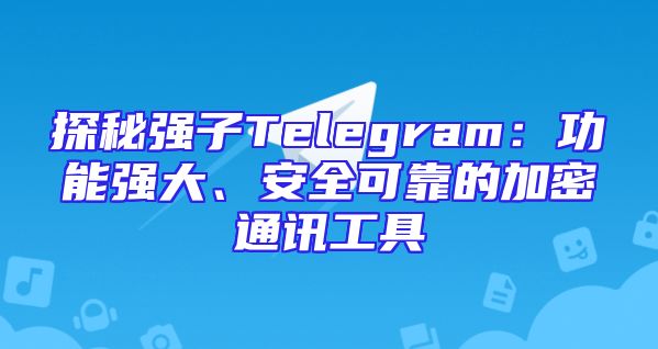 探秘强子Telegram：功能强大、安全可靠的加密通讯工具